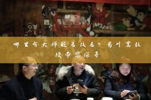 哪里有大师起名改名？易川凿教授带您探寻插图