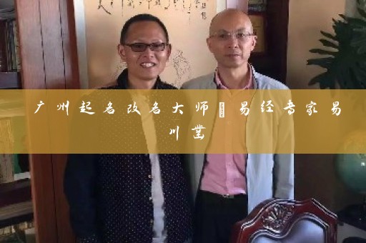 广州起名改名大师·易经专家易川凿插图