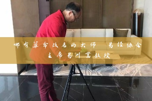 哪有算命改名的大师 易经协会主席易川凿教授插图