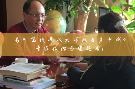 易川凿找风水大师改名多少钱？专家教你正确起名！插图