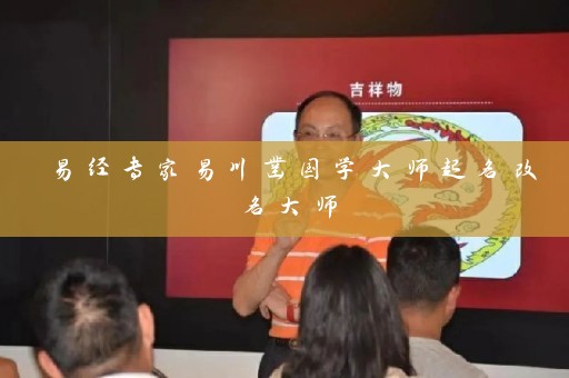 易经专家易川凿国学大师起名改名大师插图