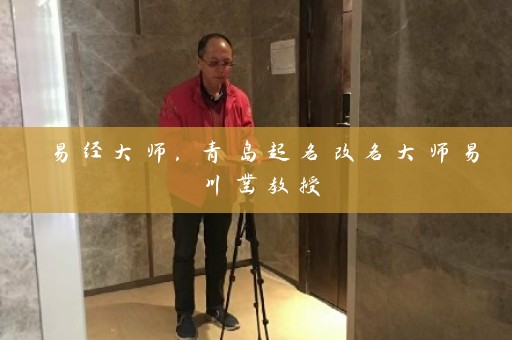 易经大师，青岛起名改名大师易川凿教授插图