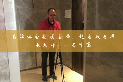 易经协会集团主席，起名改名风水大师——易川凿插图