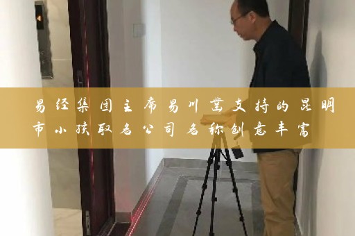 易经集团主席易川凿支持的昆明市小孩取名公司名称创意丰富 助力孩子发扬光彩插图
