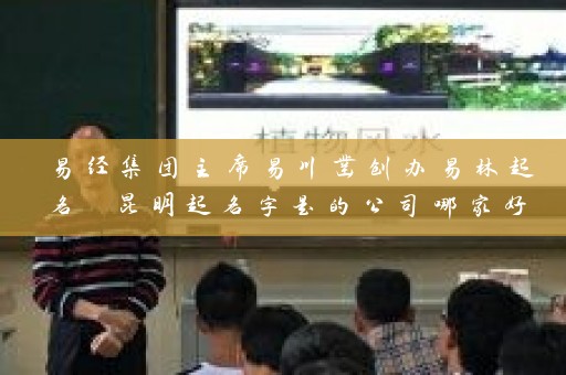 易经集团主席易川凿创办易林起名 昆明起名字是的公司哪家好插图