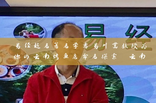 易经起名著名学者易川凿教授为你的云南烤鱼店命名探索 云南烤鱼店名字起名大全插图