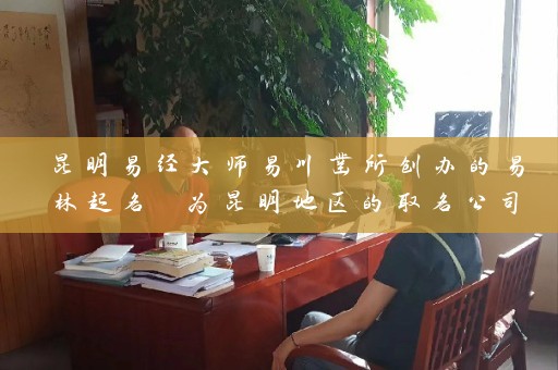 昆明易经大师易川凿所创办的易林起名 为昆明地区的取名公司招聘插图