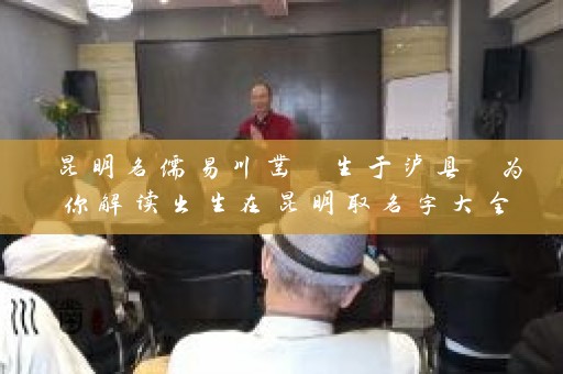 昆明名儒易川凿 生于泸县 为你解读出生在昆明取名字大全插图