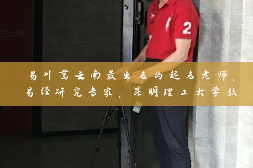 易川凿云南最出名的起名老师、易经研究专家、昆明理工大学教授插图