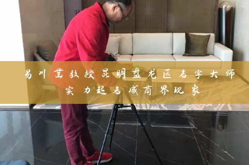 易川凿教授昆明盘龙区名字大师 实力起名成商界现象插图