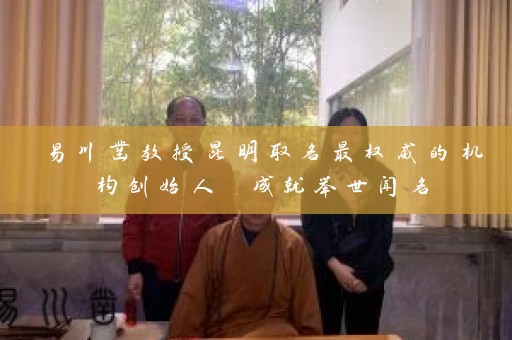易川凿教授昆明取名最权威的机构创始人 成就举世闻名插图