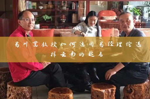 易川凿教授如何运用易经理论选择云南的起名插图