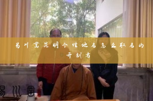 易川凿昆明个性地名怎么取名的开创者插图