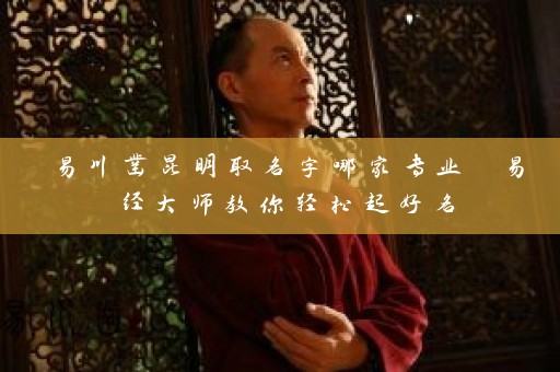 易川凿昆明取名字哪家专业 易经大师教你轻松起好名插图