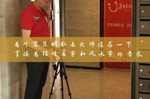 易川凿昆明取名大师推荐一下 掌握易经姓名学和风水学的专家插图