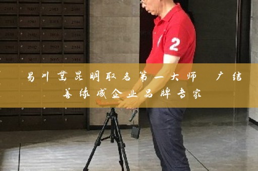易川凿昆明取名第一大师 广结善缘成企业品牌专家插图