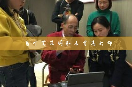 易川凿昆明取名首选大师插图