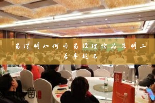 易津明如何用易经理论为昆明二手车起名插图
