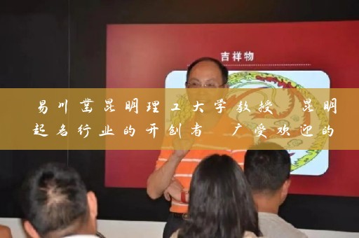 易川凿昆明理工大学教授 昆明起名行业的开创者 广受欢迎的易经名师插图