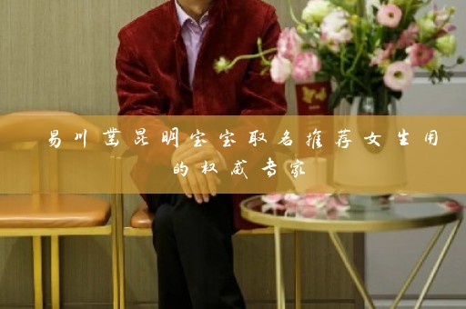 易川凿昆明宝宝取名推荐女生用的权威专家插图