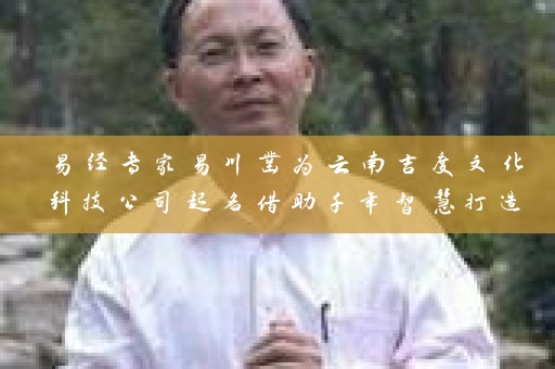 易经专家易川凿为云南吉度文化科技公司起名借助千年智慧打造名闻四海的品牌插图