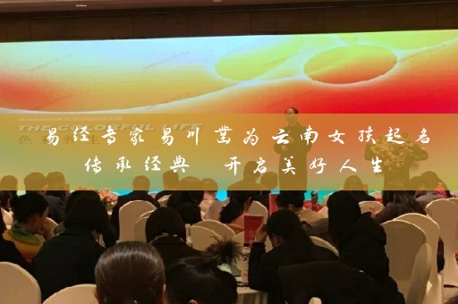 易经专家易川凿为云南女孩起名传承经典 开启美好人生插图