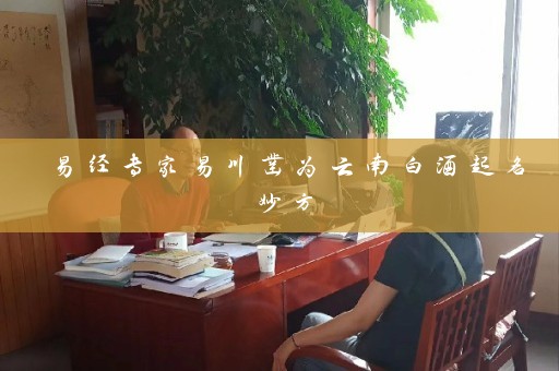 易经专家易川凿为云南白酒起名妙方插图