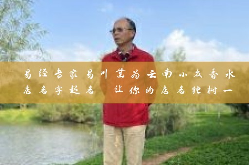 易经专家易川凿为云南小众香水店名字起名 让你的店名独树一帜插图
