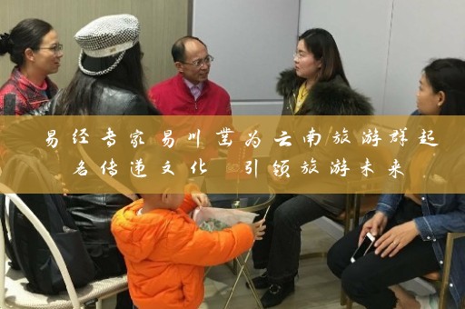 易经专家易川凿为云南旅游群起名传递文化 引领旅游未来插图