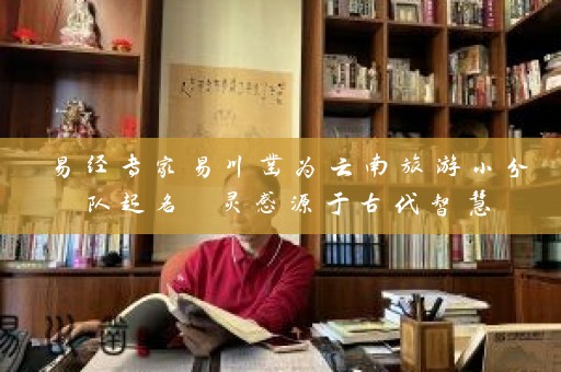 易经专家易川凿为云南旅游小分队起名 灵感源于古代智慧插图