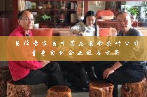 易经专家易川凿为云南茶叶公司量身定制企业起名方案插图