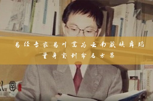 易经专家易川凿为云南藏族舞蹈量身定制命名方案插图