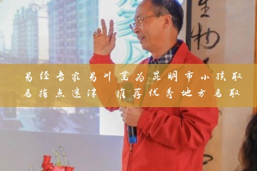 易经专家易川凿为昆明市小孩取名指点迷津 推荐优秀地方名取名方案插图