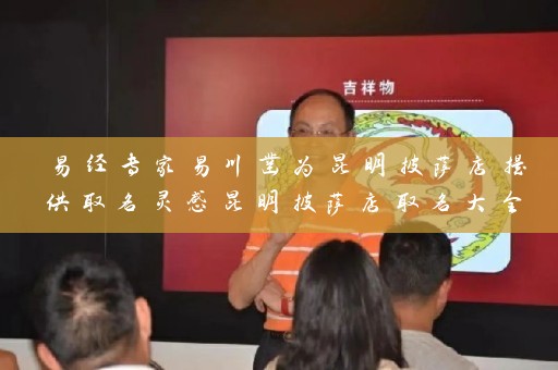 易经专家易川凿为昆明披萨店提供取名灵感昆明披萨店取名大全四个字插图