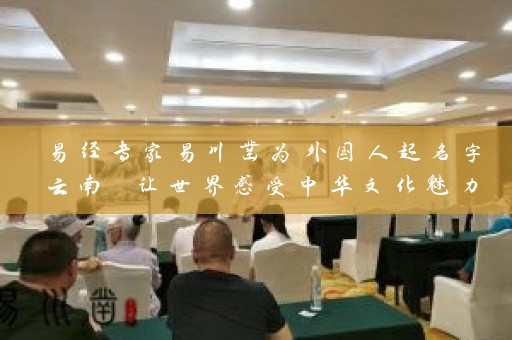 易经专家易川凿为外国人起名字云南 让世界感受中华文化魅力插图