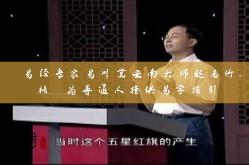 易经专家易川凿云南大师起名价格 为普通人提供易学指引插图