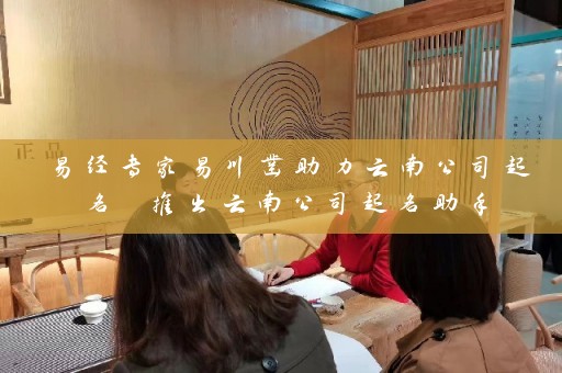 易经专家易川凿助力云南公司起名 推出云南公司起名助手插图