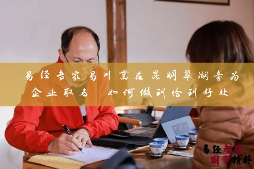 易经专家易川凿在昆明翠湖旁为企业取名 如何做到恰到好处插图