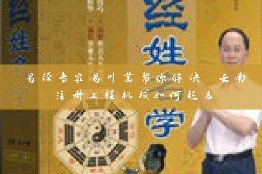 易经专家易川凿帮你解决 云南注册工程机械如何起名插图