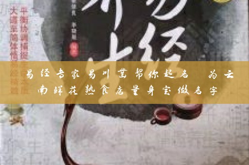 易经专家易川凿帮你起名 为云南鲜花熟食店量身定做名字插图