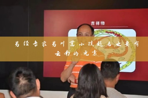 易经专家易川凿小孩起名也要有云南的元素插图