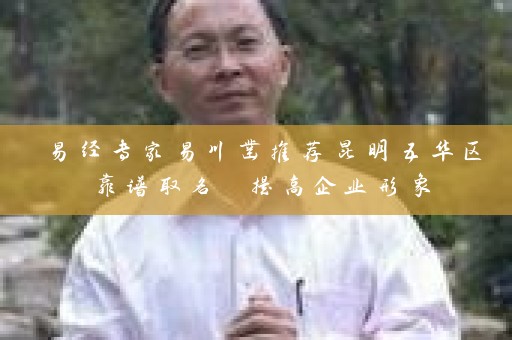 易经专家易川凿推荐昆明五华区靠谱取名 提高企业形象插图