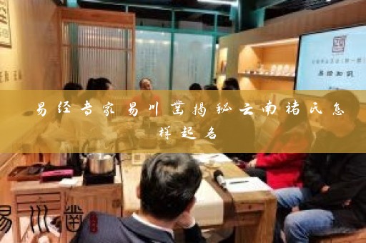 易经专家易川凿揭秘云南褚氏怎样起名插图