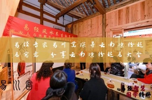 易经专家易川凿探寻云南凉粉起名寓意 分享云南凉粉起名大全插图