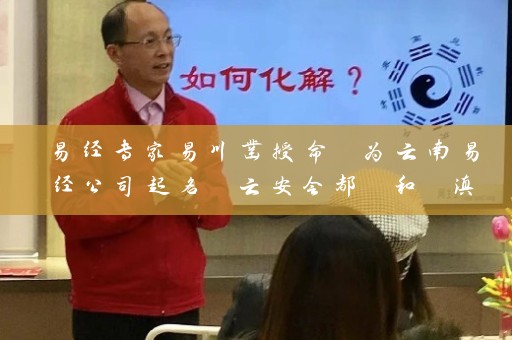 易经专家易川凿授命 为云南易经公司起名 云安会都 和 滇虹药业插图