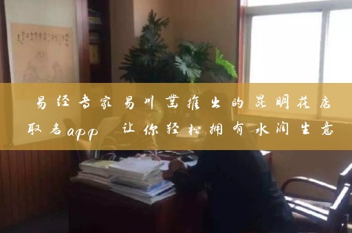 易经专家易川凿推出的昆明花店取名app 让你轻松拥有水润生意插图