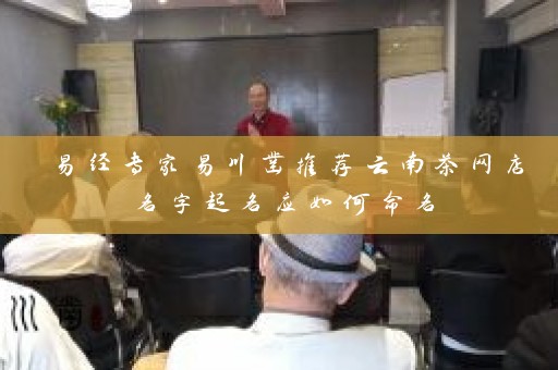易经专家易川凿推荐云南茶网店名字起名应如何命名插图