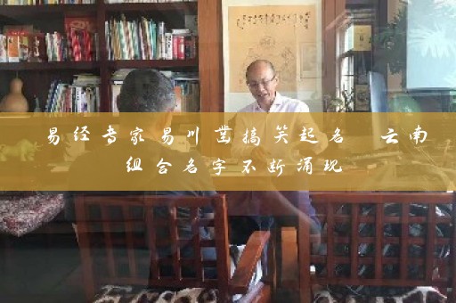 易经专家易川凿搞笑起名 云南组合名字不断涌现插图