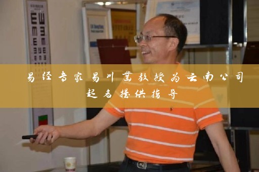 易经专家易川凿教授为云南公司起名提供指导插图