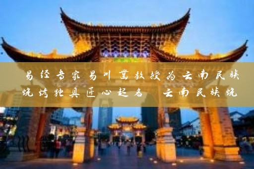 易经专家易川凿教授为云南民族烧烤独具匠心起名 云南民族烧烤起名大全等你来探索插图